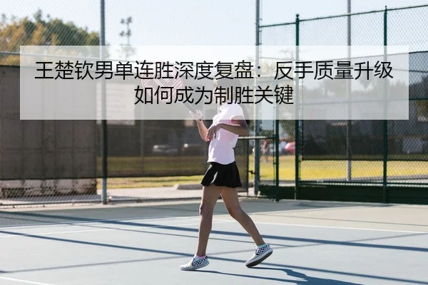 王楚钦男单连胜深度复盘：反手质量升级如何成为制胜关键