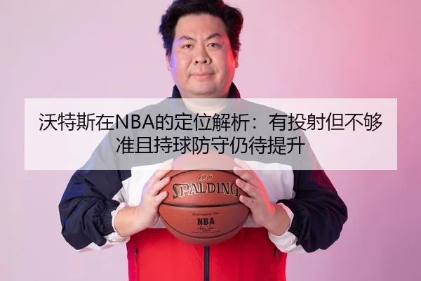 沃特斯在NBA的定位解析：有投射但不够准且持球防守仍待提升