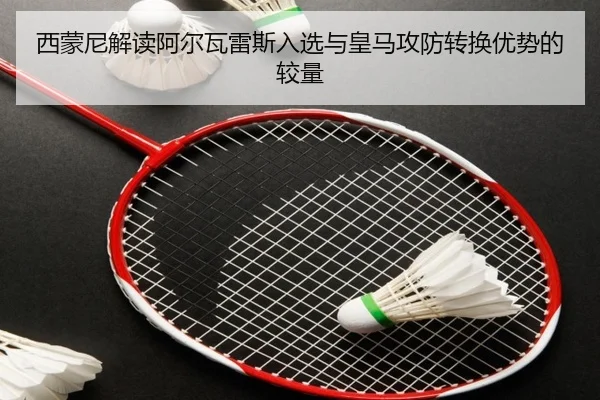 西蒙尼解读阿尔瓦雷斯入选与皇马攻防转换优势的较量