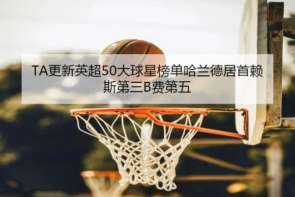 TA更新英超50大球星榜单哈兰德居首赖斯第三B费第五